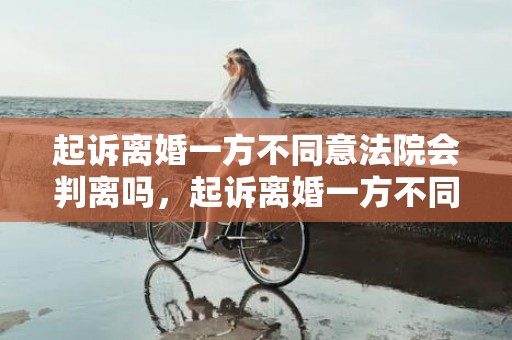 起诉离婚一方不同意法院会判离吗，起诉离婚一方不同意多久可以判离婚2023年的财产