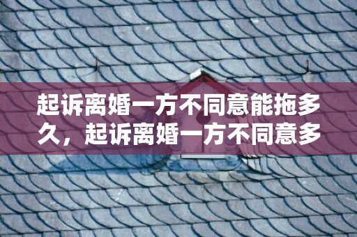 起诉离婚一方不同意能拖多久，起诉离婚一方不同意多久可以判离婚2021年