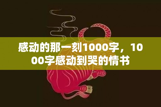 感动的那一刻1000字，1000字感动到哭的情书