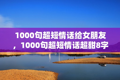 1000句超短情话给女朋友，1000句超短情话超甜8字