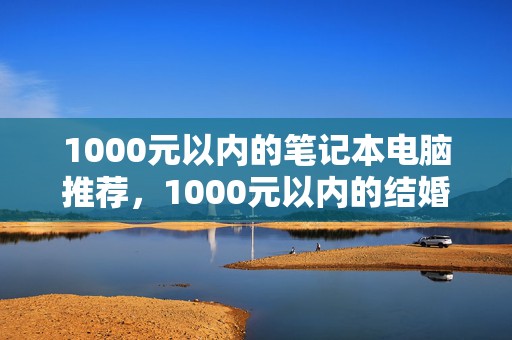 1000元以内的笔记本电脑推荐，1000元以内的结婚礼物