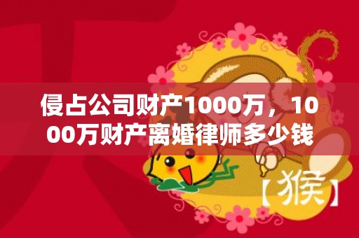 侵占公司财产1000万，1000万财产离婚律师多少钱