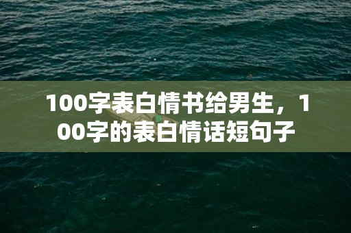 100字表白情书给男生，100字的表白情话短句子