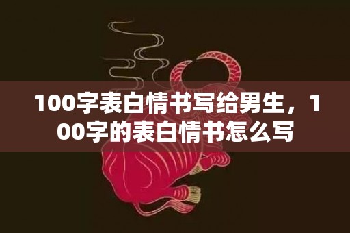 100字表白情书写给男生，100字的表白情书怎么写