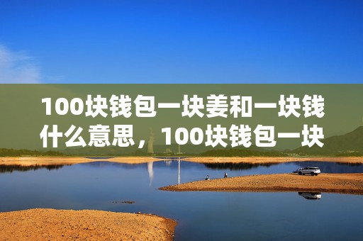 100块钱包一块姜和一块钱什么意思，100块钱包一块姜什么意思