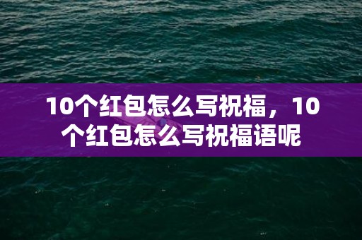 10个红包怎么写祝福，10个红包怎么写祝福语呢