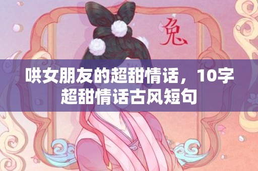 哄女朋友的超甜情话，10字超甜情话古风短句