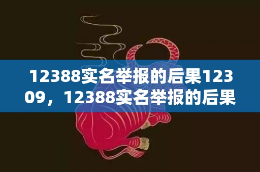 12388实名举报的后果12309，12388实名举报的后果12309