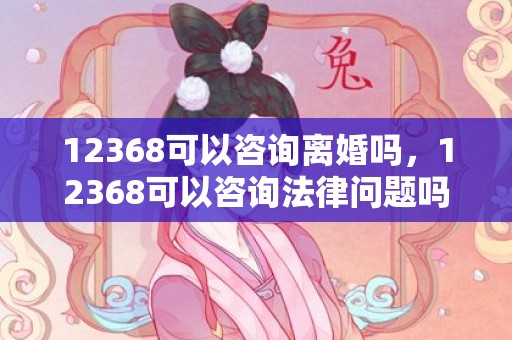 12368可以咨询离婚吗，12368可以咨询法律问题吗