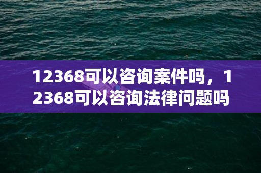 12368可以咨询案件吗，12368可以咨询法律问题吗