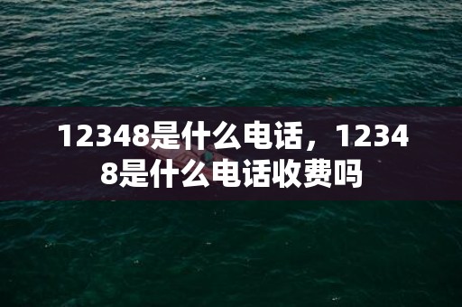 12348是什么电话，12348是什么电话收费吗