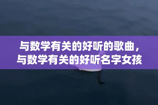 与数学有关的好听的歌曲，与数学有关的好听名字女孩(与数学有关的好听名字女孩子)