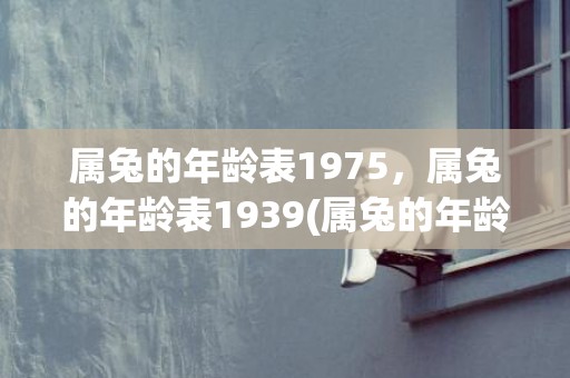 属兔的年龄表1975，属兔的年龄表1939(属兔的年龄表1975)