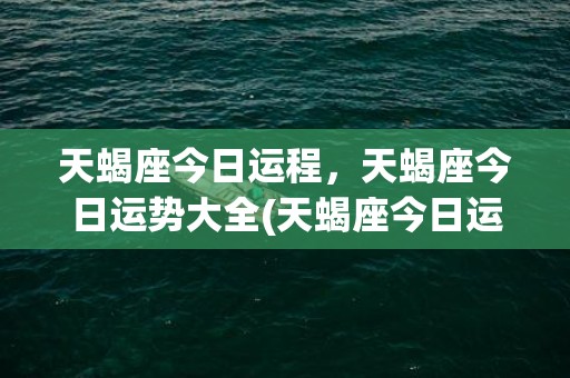 天蝎座今日运程，天蝎座今日运势大全(天蝎座今日运程)