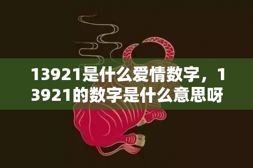 13921是什么爱情数字，13921的数字是什么意思呀