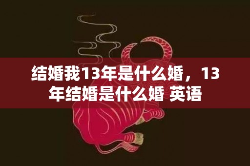 结婚我13年是什么婚，13年结婚是什么婚 英语