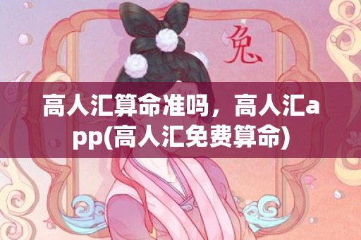 高人汇算命准吗，高人汇app(高人汇免费算命)