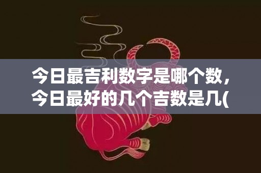 今日最吉利数字是哪个数，今日最好的几个吉数是几(天秤座今日吉利数字)