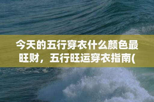 今天的五行穿衣什么颜色最旺财，五行旺运穿衣指南(今天的五行穿衣什么颜色最旺财)