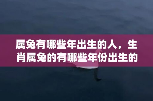 属兔有哪些年出生的人，生肖属兔的有哪些年份出生的(2023年属兔注意哪些)