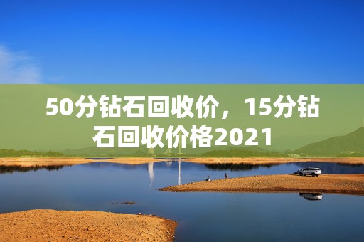 50分钻石回收价，15分钻石回收价格2021