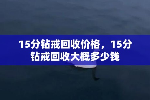 15分钻戒回收价格，15分钻戒回收大概多少钱