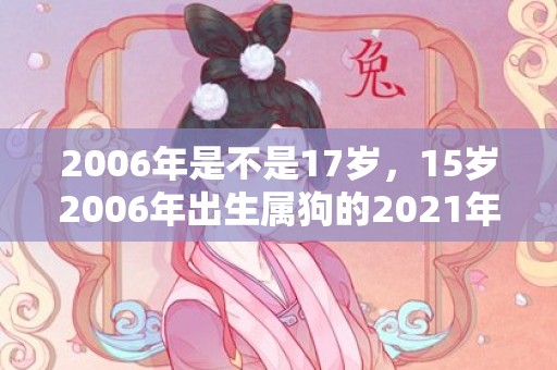 2006年是不是17岁，15岁2006年出生属狗的2021年健康运如何