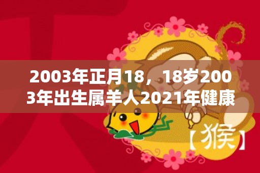 2003年正月18，18岁2003年出生属羊人2021年健康运好吗