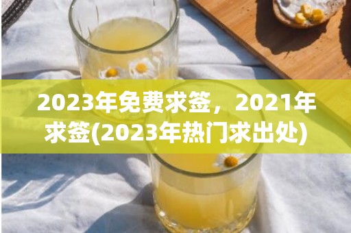 2023年免费求签，2021年求签(2023年热门求出处)