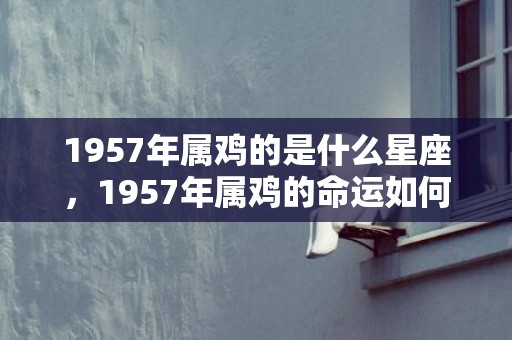 1957年属鸡的是什么星座，1957年属鸡的命运如何