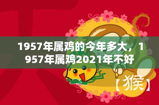 1957年属鸡的今年多大，1957年属鸡2021年不好