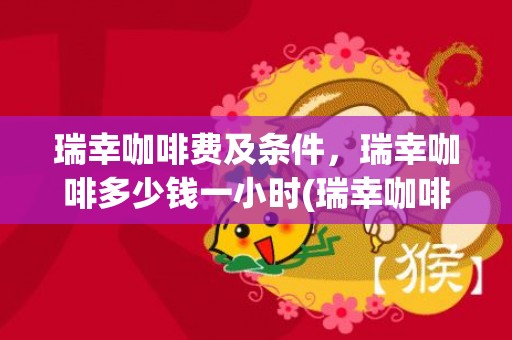 瑞幸咖啡费及条件，瑞幸咖啡多少钱一小时(瑞幸咖啡(中国)官网)