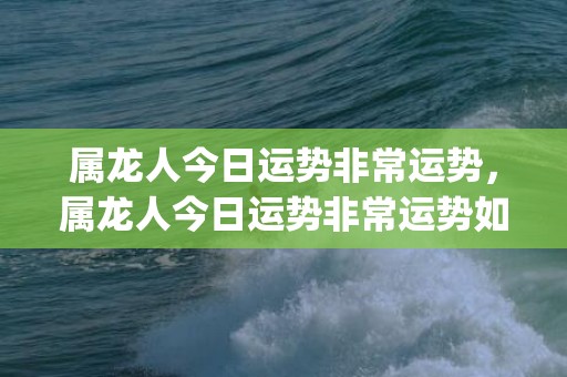 属龙人今日运势非常运势，属龙人今日运势非常运势如何(属龙人今日运势查询)