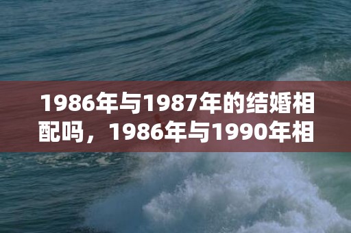 1986年与1987年的结婚相配吗，1986年与1990年相配吗