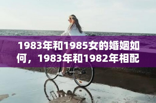 1983年和1985女的婚姻如何，1983年和1982年相配吗