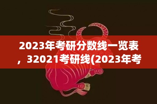 2023年考研分数线一览表，32021考研线(2023年考研分数线国家线公布)