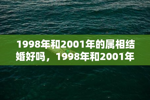 1998年和2001年的属相结婚好吗，1998年和2001年相配吗