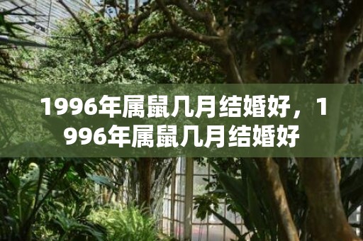 1996年属鼠几月结婚好，1996年属鼠几月结婚好