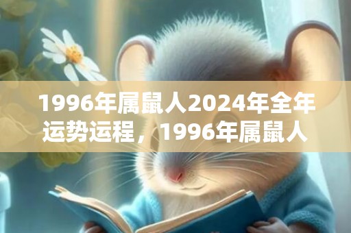 1996年属鼠人2024年全年运势运程，1996年属鼠人婚姻命运