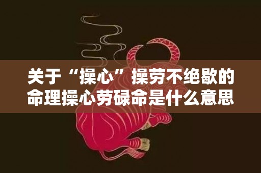 关于“操心”操劳不绝歇的命理操心劳碌命是什么意思的信息