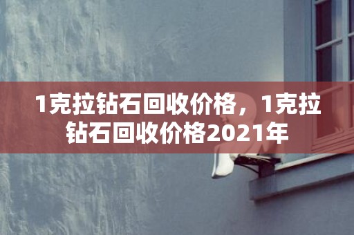 1克拉钻石回收价格，1克拉钻石回收价格2021年