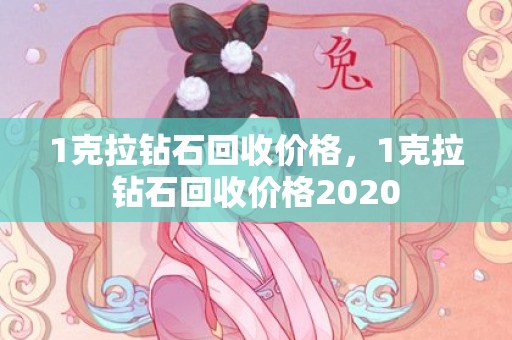 1克拉钻石回收价格，1克拉钻石回收价格2020