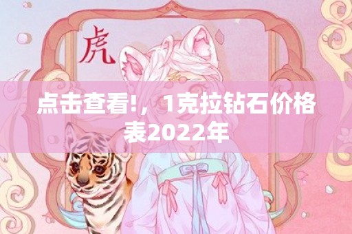 点击查看!，1克拉钻石价格表2022年