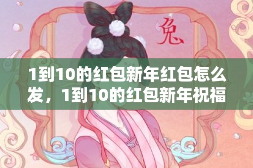 1到10的红包新年红包怎么发，1到10的红包新年祝福语