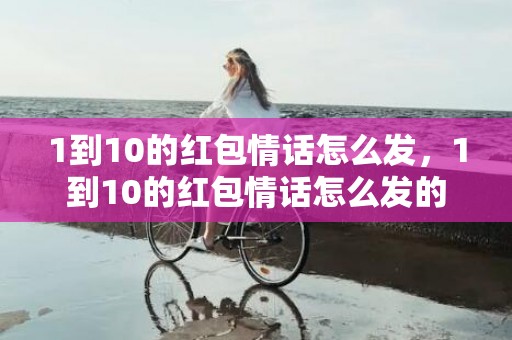 1到10的红包情话怎么发，1到10的红包情话怎么发的