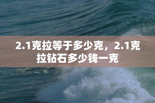 2.1克拉等于多少克，2.1克拉钻石多少钱一克