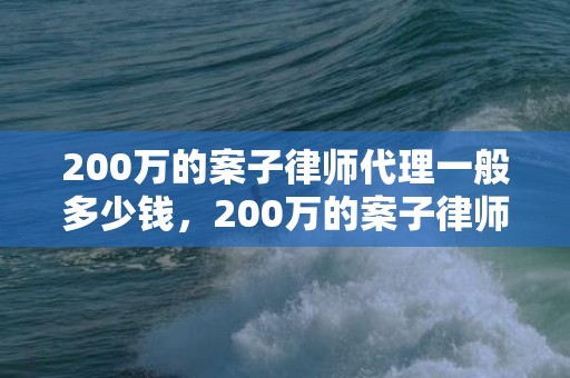 200万的案子律师代理一般多少钱，200万的案子律师费是多少