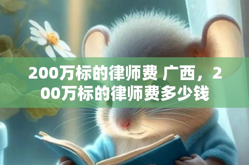 200万标的律师费 广西，200万标的律师费多少钱