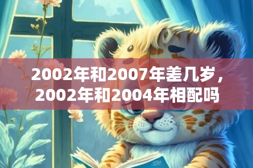 2002年和2007年差几岁，2002年和2004年相配吗