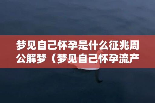 梦见自己怀孕是什么征兆周公解梦（梦见自己怀孕流产了是什么意思怀孕前兆一般会做什么梦_卦...）